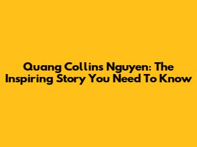 Quang Collins Nguyen: The Inspiring Story You Need To Know