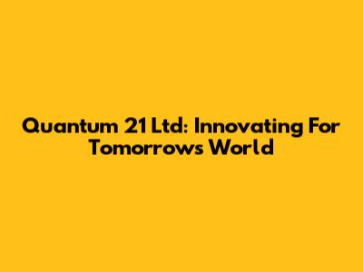 Quantum 21 Ltd: Innovating For Tomorrow's World