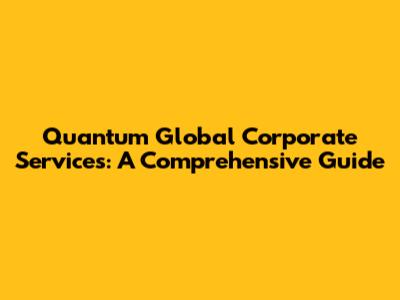 Quantum Global Corporate Services: A Comprehensive Guide