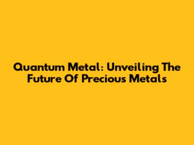 Quantum Metal: Unveiling The Future Of Precious Metals
