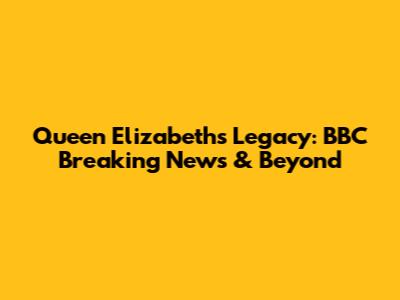 Queen Elizabeth's Legacy: BBC Breaking News & Beyond