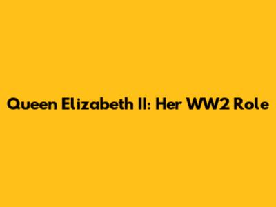Queen Elizabeth II: Her WW2 Role