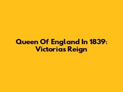 Queen Of England In 1839: Victoria's Reign