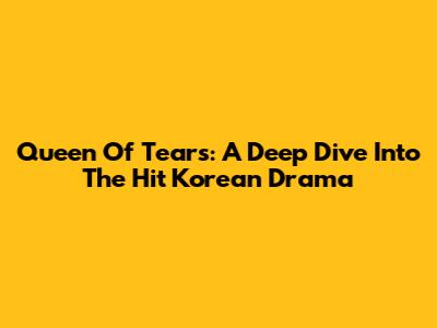 Queen Of Tears: A Deep Dive Into The Hit Korean Drama