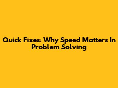 Quick Fixes: Why Speed Matters In Problem Solving