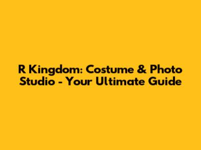 R Kingdom: Costume & Photo Studio - Your Ultimate Guide