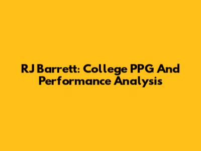 RJ Barrett: College PPG And Performance Analysis
