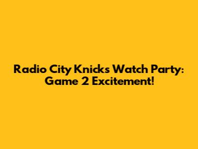 Radio City Knicks Watch Party: Game 2 Excitement!