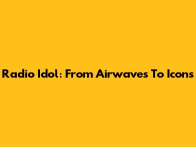Radio Idol: From Airwaves To Icons