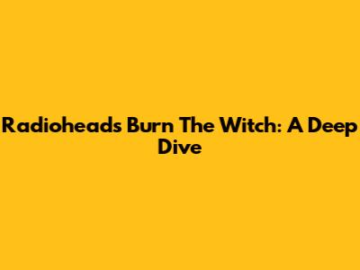 Radiohead's 'Burn The Witch': A Deep Dive