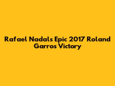 Rafael Nadal's Epic 2017 Roland Garros Victory