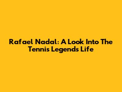 Rafael Nadal: A Look Into The Tennis Legend's Life
