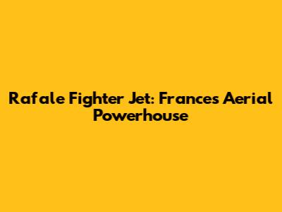 Rafale Fighter Jet: France's Aerial Powerhouse