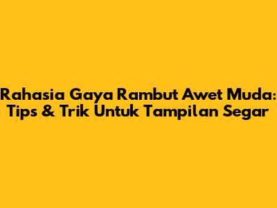 Rahasia Gaya Rambut Awet Muda: Tips & Trik Untuk Tampilan Segar