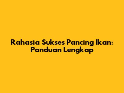 Rahasia Sukses Pancing Ikan: Panduan Lengkap