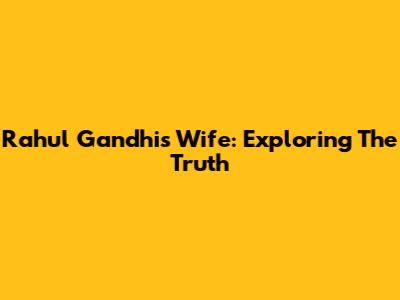 Rahul Gandhi's Wife: Exploring The Truth