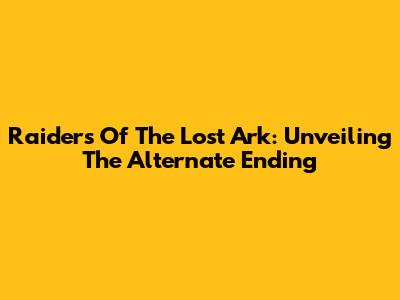 Raiders Of The Lost Ark: Unveiling The Alternate Ending