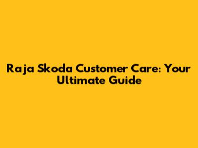 Raja Skoda Customer Care: Your Ultimate Guide