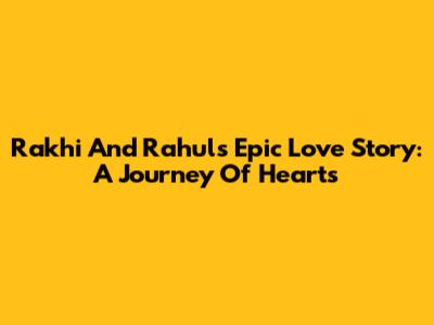 Rakhi And Rahul's Epic Love Story: A Journey Of Hearts