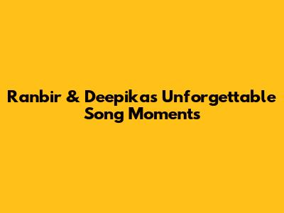 Ranbir & Deepika's Unforgettable Song Moments