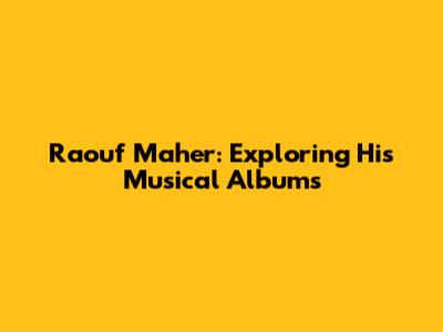 Raouf Maher: Exploring His Musical Albums