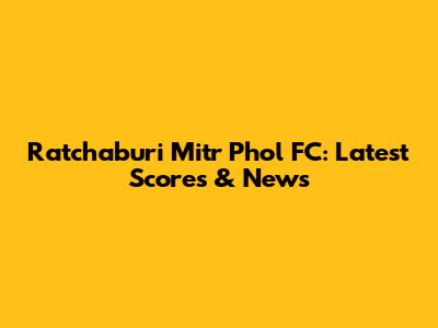 Ratchaburi Mitr Phol FC: Latest Scores & News