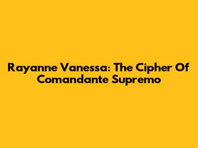 Rayanne Vanessa: The Cipher Of Comandante Supremo