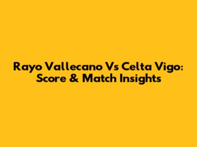 Rayo Vallecano Vs Celta Vigo: Score & Match Insights