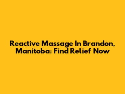 Reactive Massage In Brandon, Manitoba: Find Relief Now