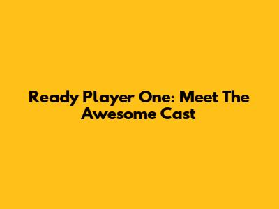 Ready Player One: Meet The Awesome Cast