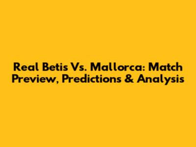 Real Betis Vs. Mallorca: Match Preview, Predictions & Analysis