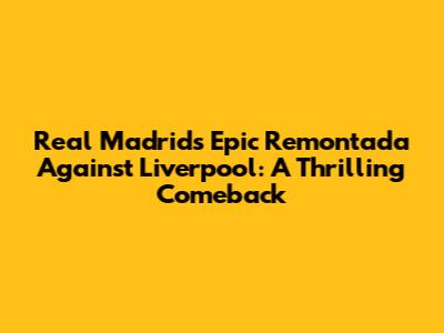 Real Madrid's Epic Remontada Against Liverpool: A Thrilling Comeback