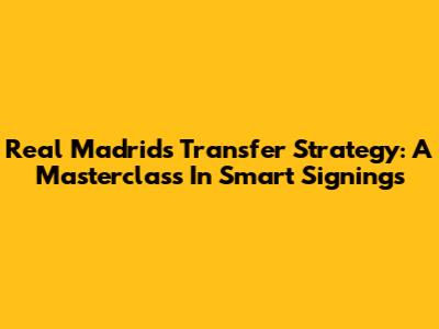 Real Madrid's Transfer Strategy: A Masterclass In Smart Signings