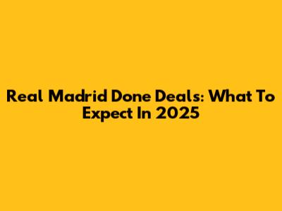 Real Madrid Done Deals: What To Expect In 2025
