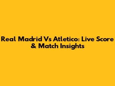 Real Madrid Vs Atletico: Live Score & Match Insights