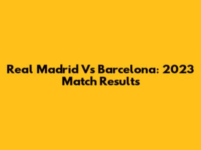 Real Madrid Vs Barcelona: 2023 Match Results