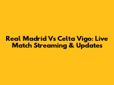 Real Madrid Vs Celta Vigo: Live Match Streaming & Updates