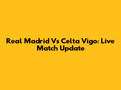 Real Madrid Vs Celta Vigo: Live Match Update