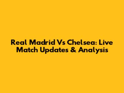 Real Madrid Vs Chelsea: Live Match Updates & Analysis