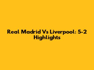 Real Madrid Vs Liverpool: 5-2 Highlights