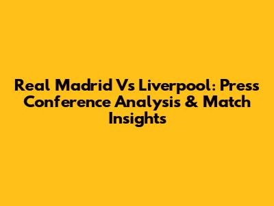 Real Madrid Vs Liverpool: Press Conference Analysis & Match Insights