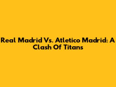 Real Madrid Vs. Atletico Madrid: A Clash Of Titans