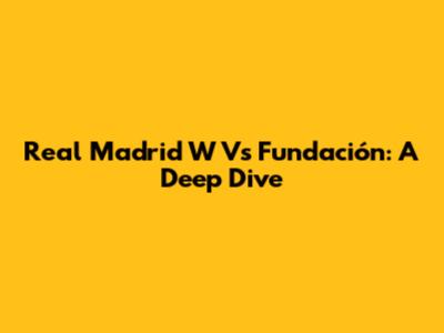Real Madrid W Vs Fundación: A Deep Dive