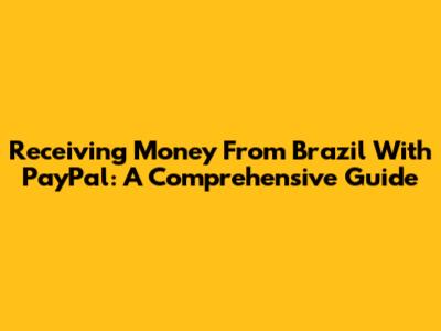 Receiving Money From Brazil With PayPal: A Comprehensive Guide