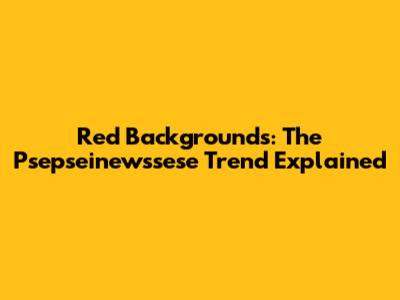 Red Backgrounds: The Psepseinewssese Trend Explained