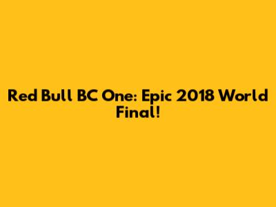 Red Bull BC One: Epic 2018 World Final!