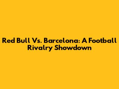 Red Bull Vs. Barcelona: A Football Rivalry Showdown