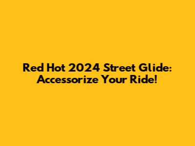 Red Hot 2024 Street Glide: Accessorize Your Ride!