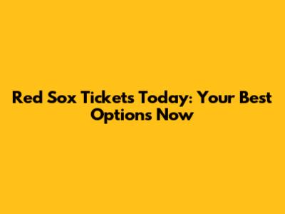 Red Sox Tickets Today: Your Best Options Now