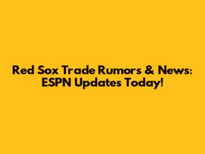 Red Sox Trade Rumors & News: ESPN Updates Today!